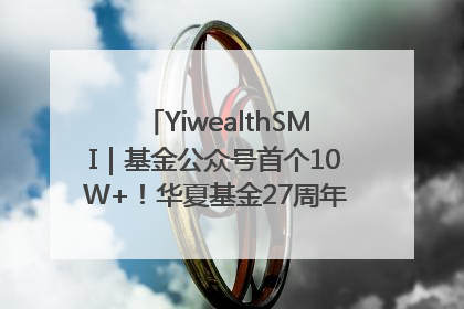 YiwealthSMI｜基金公众号首个10W+！华夏基金27周年讲述四代人的财富故事